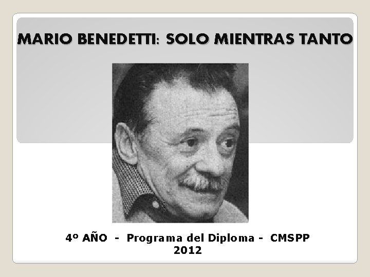 MARIO BENEDETTI: SOLO MIENTRAS TANTO 4º AÑO - Programa del Diploma - CMSPP 2012