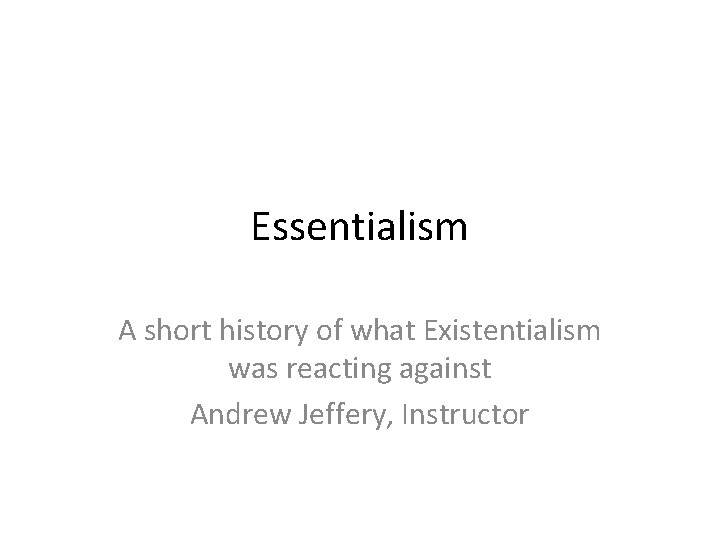 Essentialism A short history of what Existentialism was reacting against Andrew Jeffery, Instructor 