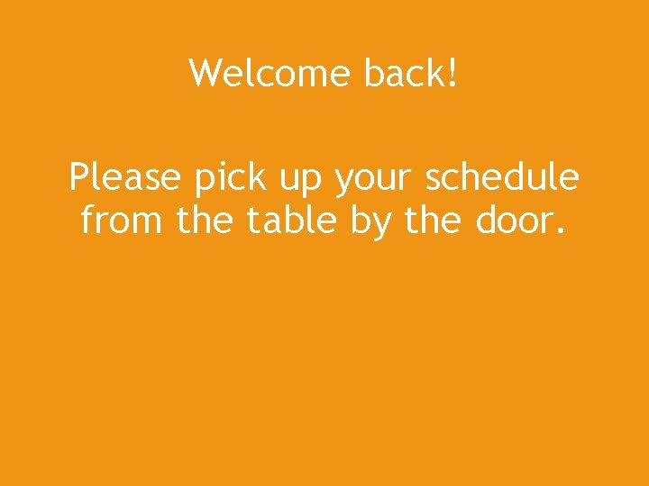 Welcome back! Please pick up your schedule from the table by the door. 