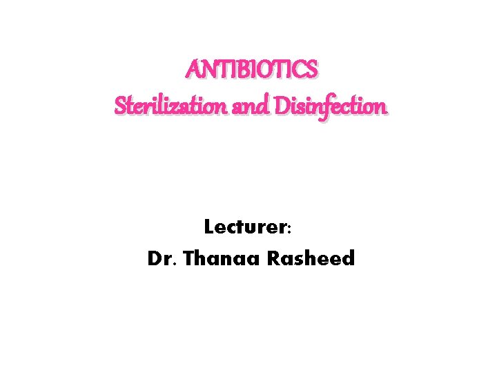 ANTIBIOTICS Sterilization and Disinfection Lecturer: Dr. Thanaa Rasheed 