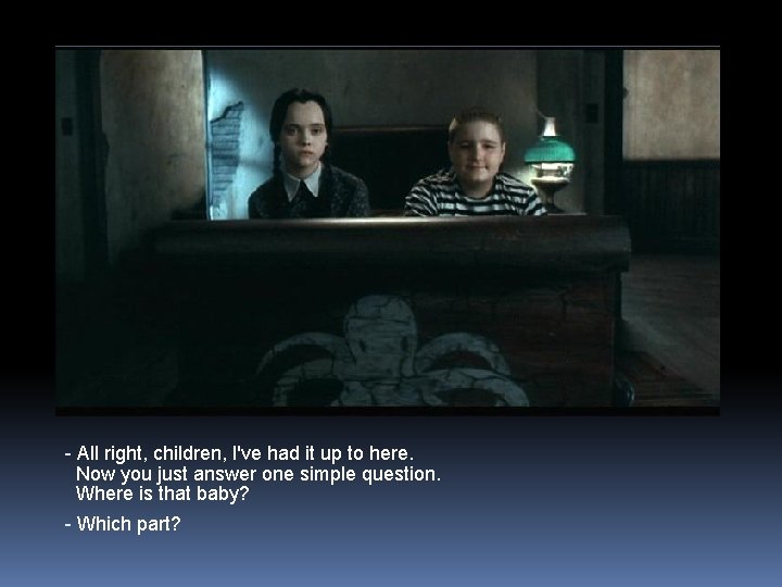 - All right, children, I've had it up to here. Now you just answer