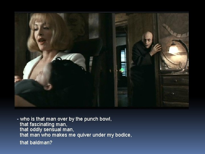 - who is that man over by the punch bowl, that fascinating man, that