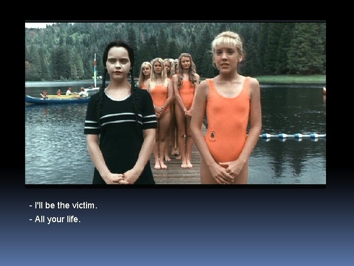 - I'll be the victim. - All your life. 