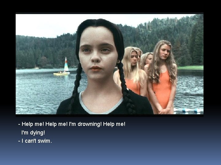 - Help me! I'm drowning! Help me! I'm dying! - I can't swim. 