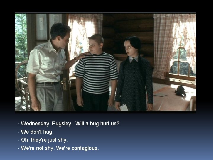 - Wednesday. Pugsley. Will a hug hurt us? - We don't hug. - Oh,