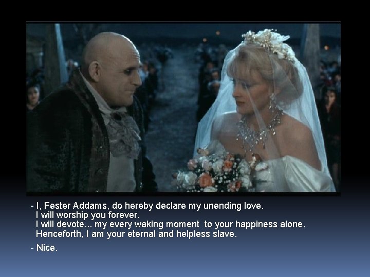 - I, Fester Addams, do hereby declare my unending love. I will worship you
