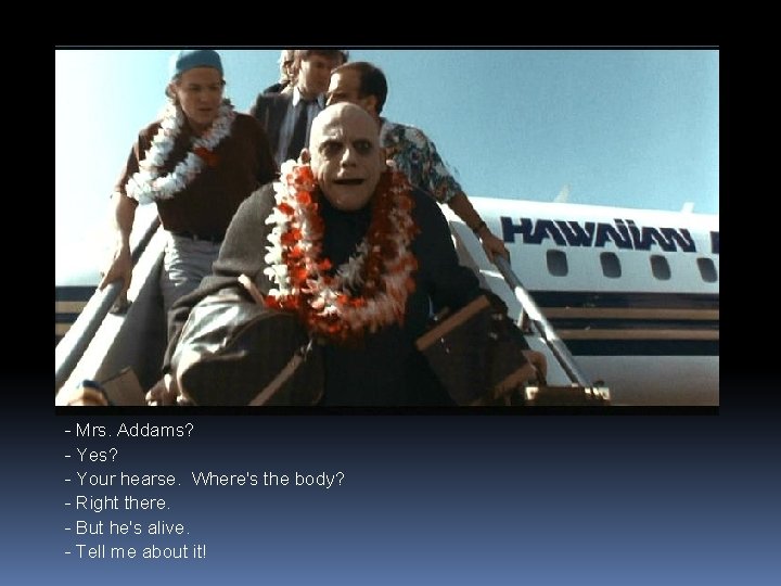 - Mrs. Addams? - Yes? - Your hearse. Where's the body? - Right there.