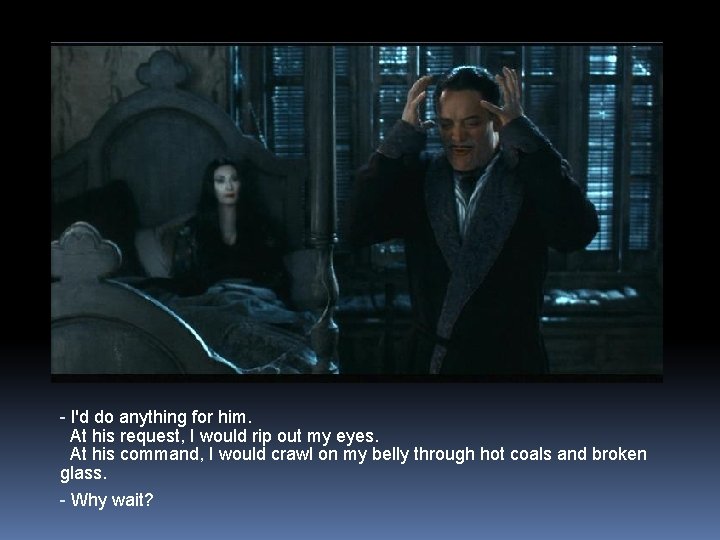 - I'd do anything for him. At his request, I would rip out my