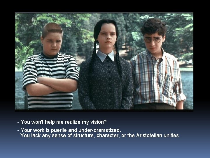 - You won't help me realize my vision? - Your work is puerile and