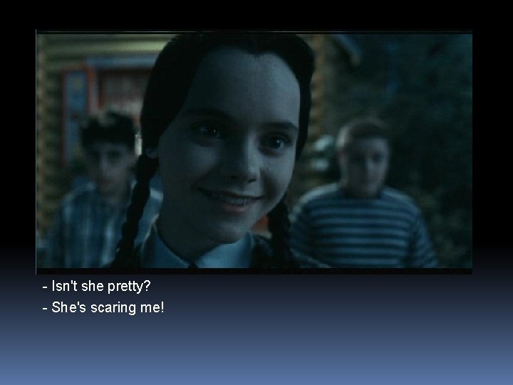 - Isn't she pretty? - She's scaring me! 