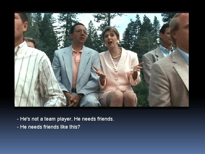 - He's not a team player. He needs friends. - He needs friends like