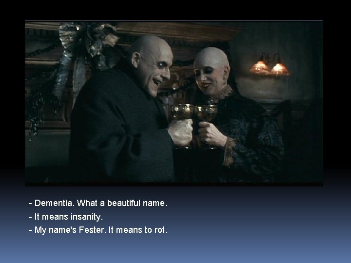 - Dementia. What a beautiful name. - It means insanity. - My name's Fester.