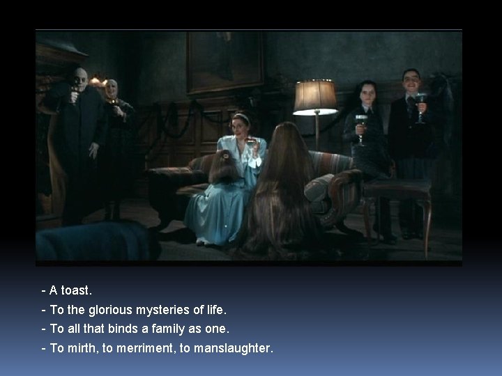 - A toast. - To the glorious mysteries of life. - To all that