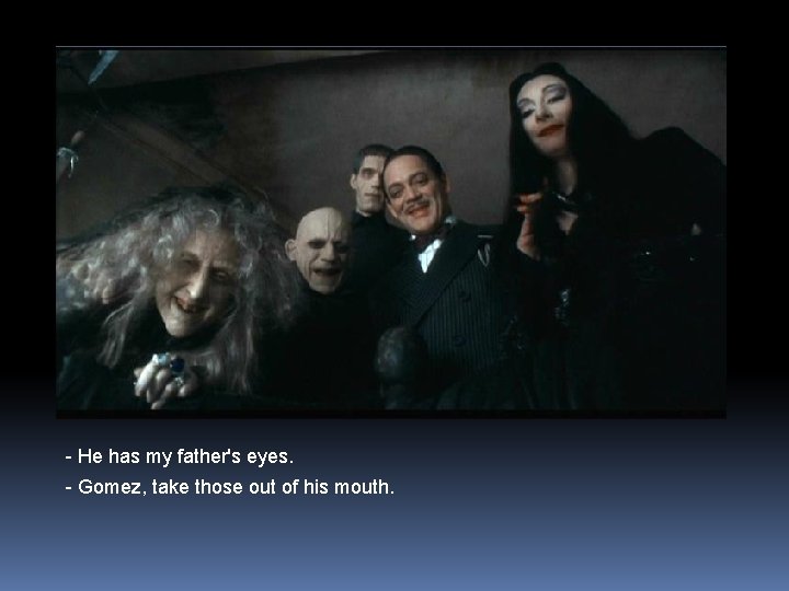 - He has my father's eyes. - Gomez, take those out of his mouth.
