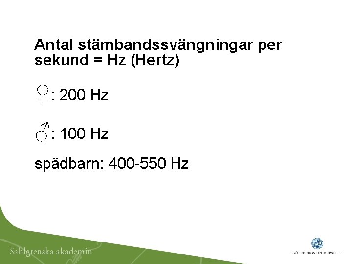 Antal stämbandssvängningar per sekund = Hz (Hertz) ♀: 200 Hz ♂: 100 Hz spädbarn: