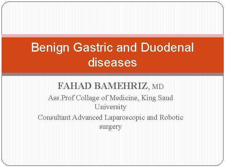 Benign Gastric and Duodenal diseases FAHAD BAMEHRIZ, MD Ass. Prof Collage of Medicine, King
