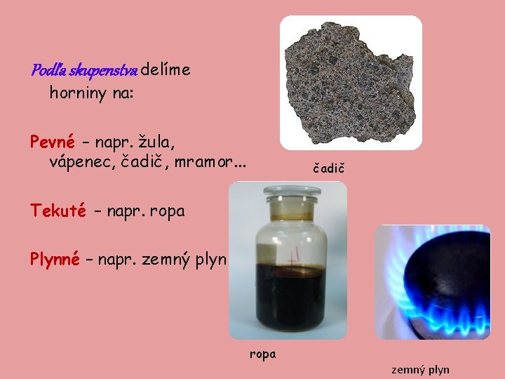 Podľa skupenstva delíme horniny na: Pevné – napr. žula, vápenec, čadič, mramor. . .