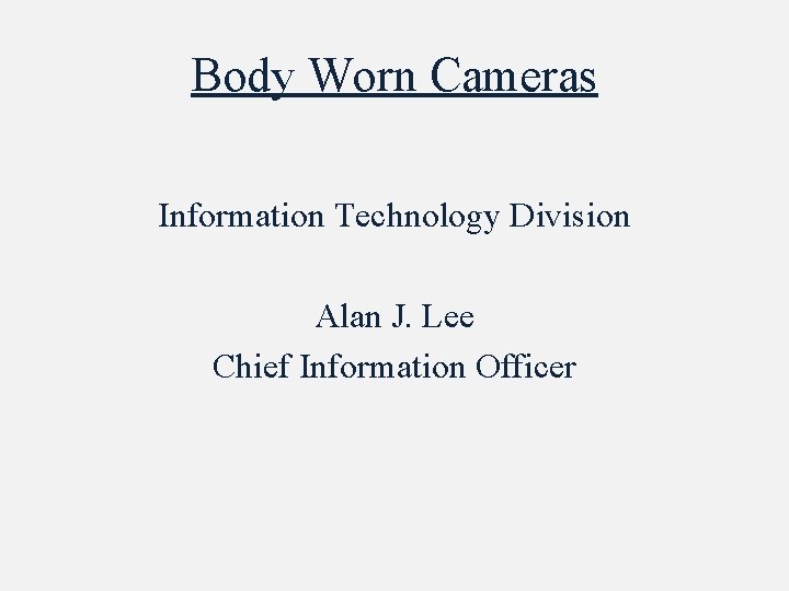 Body Worn Cameras Information Technology Division Alan J. Lee Chief Information Officer 