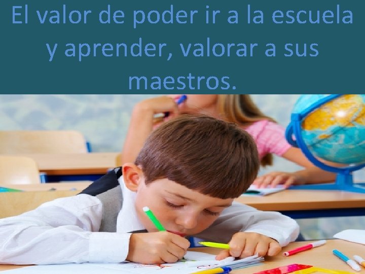 El valor de poder ir a la escuela y aprender, valorar a sus maestros.