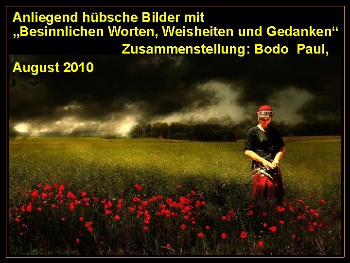 Anliegend hübsche Bilder mit „Besinnlichen Worten, Weisheiten und Gedanken“ Zusammenstellung: Bodo Paul, August 2010