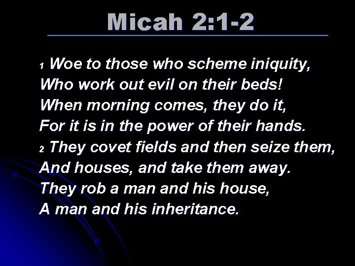 Micah 2: 1 -2 Woe to those who scheme iniquity, Who work out evil