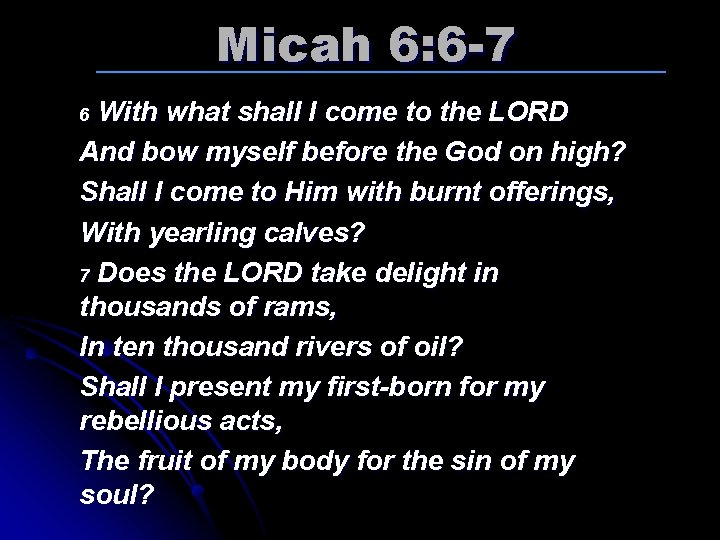 Micah 6: 6 -7 With what shall I come to the LORD And bow