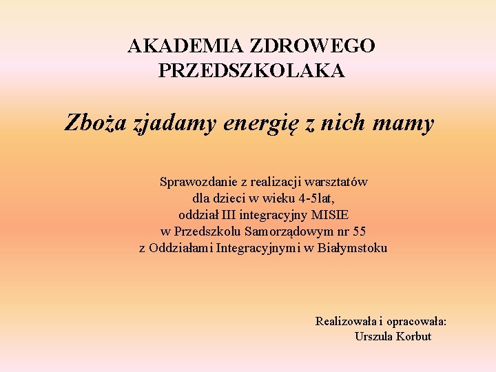 AKADEMIA ZDROWEGO PRZEDSZKOLAKA Zboża zjadamy energię z nich mamy Sprawozdanie z realizacji warsztatów dla