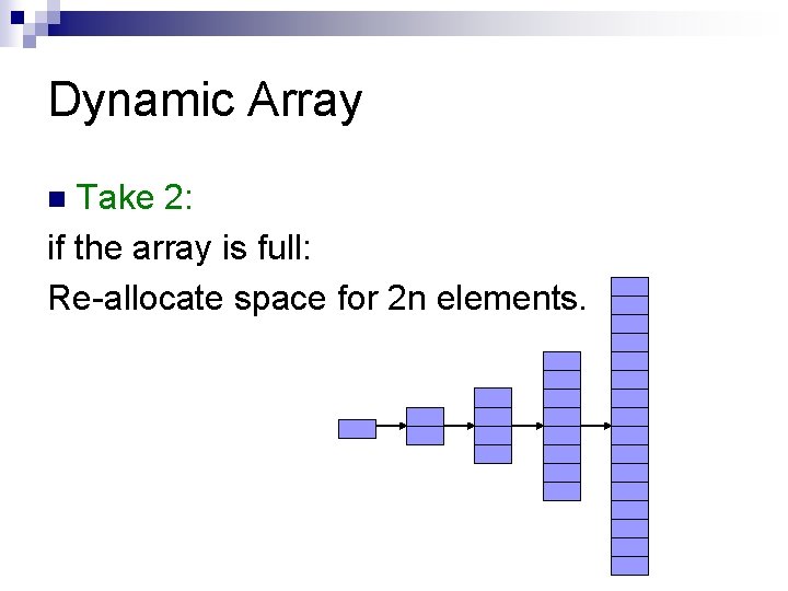 Dynamic Array Take 2: if the array is full: Re-allocate space for 2 n