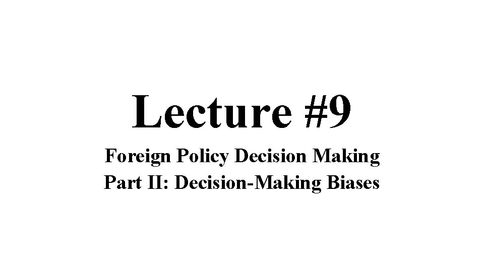 Lecture #9 Foreign Policy Decision Making Part II: Decision-Making Biases 