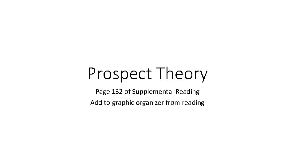 Prospect Theory Page 132 of Supplemental Reading Add to graphic organizer from reading 