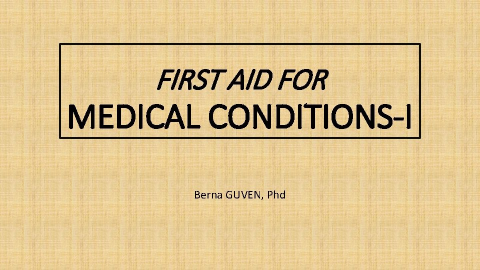 FIRST AID FOR MEDICAL CONDITIONS-I Berna GUVEN, Phd 