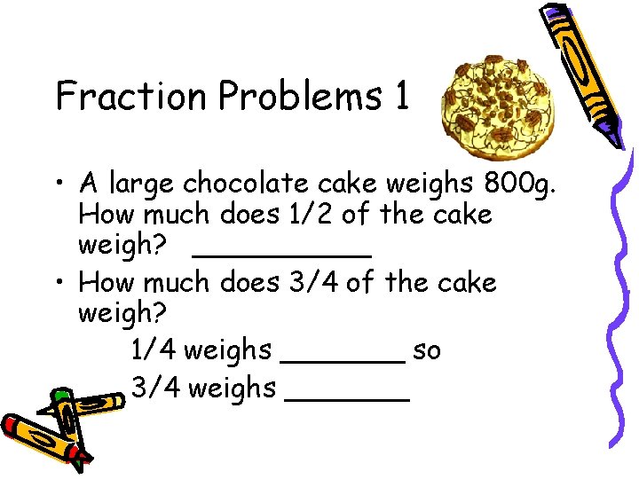 Fraction Problems 1 • A large chocolate cake weighs 800 g. How much does