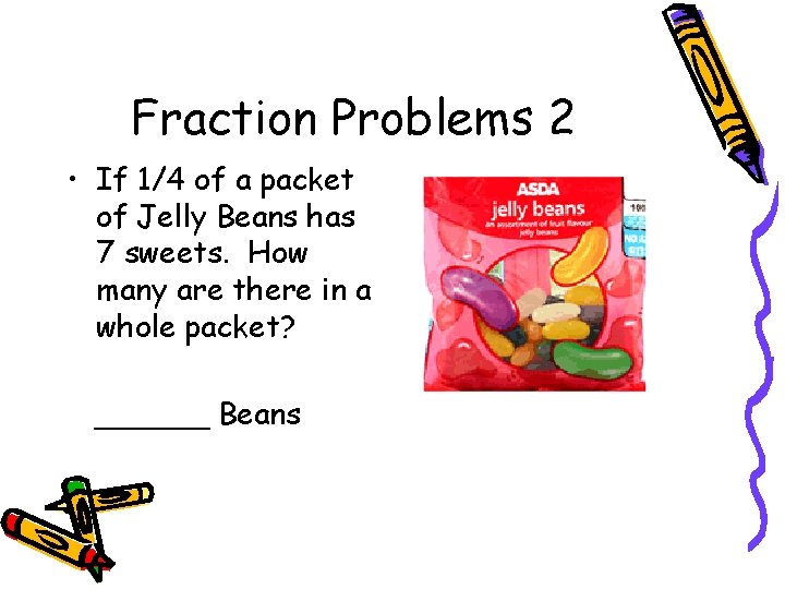 Fraction Problems 2 • If 1/4 of a packet of Jelly Beans has 7