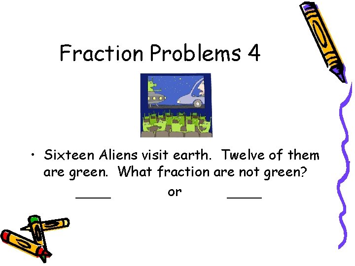Fraction Problems 4 • Sixteen Aliens visit earth. Twelve of them are green. What