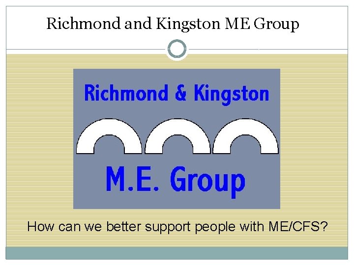 Richmond and Kingston ME Group How can we better support people with ME/CFS? 