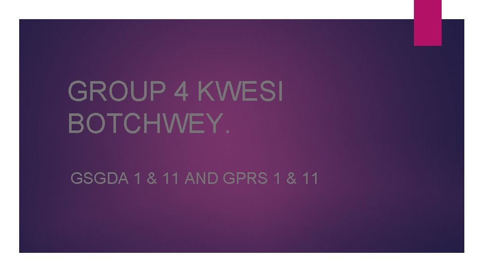 GROUP 4 KWESI BOTCHWEY. GSGDA 1 & 11 AND GPRS 1 & 11 