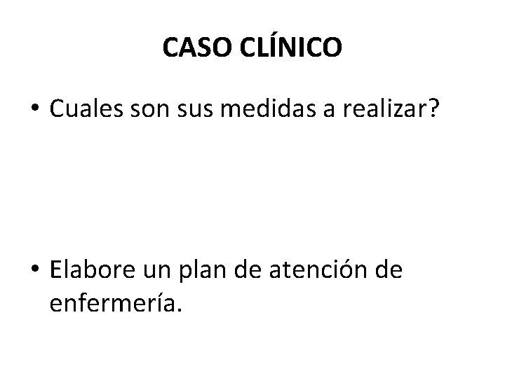 CASO CLÍNICO • Cuales son sus medidas a realizar? • Elabore un plan de CASO CLÍNICO • Cuales son sus medidas a realizar? • Elabore un plan de