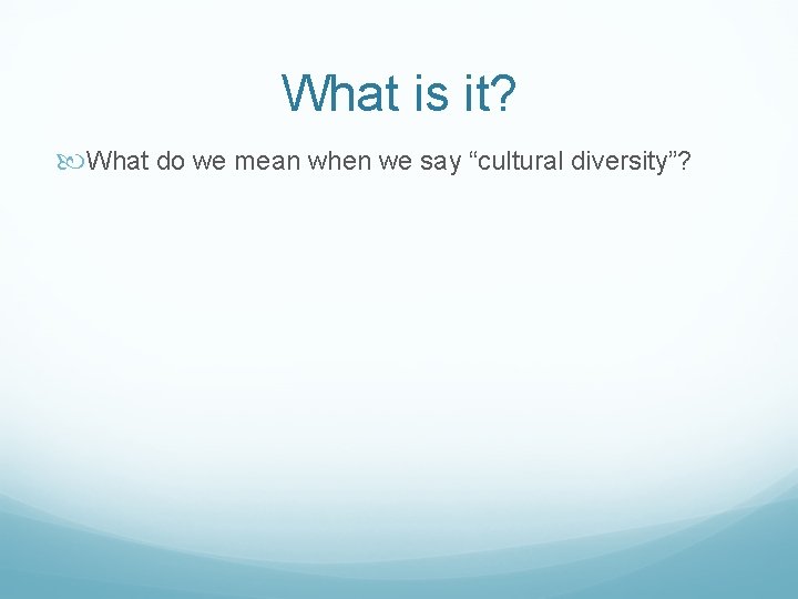 What is it? What do we mean when we say “cultural diversity”? What is it? What do we mean when we say “cultural diversity”?