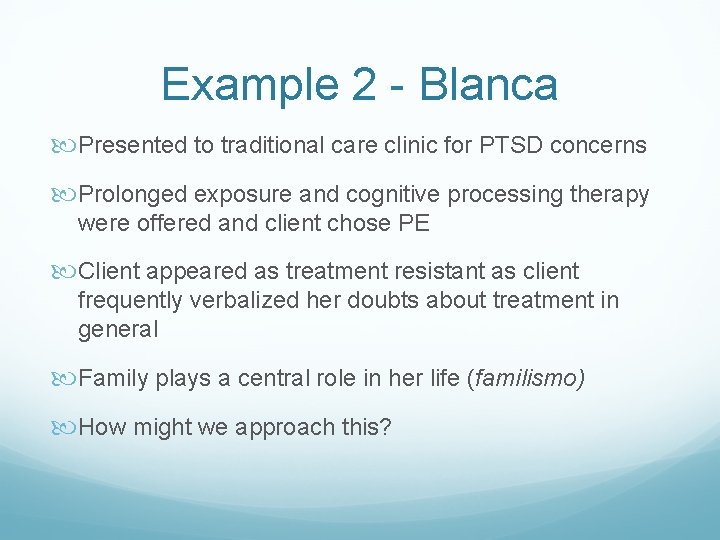 Example 2 - Blanca Presented to traditional care clinic for PTSD concerns Prolonged exposure Example 2 - Blanca Presented to traditional care clinic for PTSD concerns Prolonged exposure