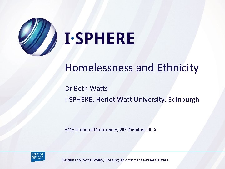 Homelessness and Ethnicity Dr Beth Watts I-SPHERE, Heriot Watt University, Edinburgh BME National Conference,