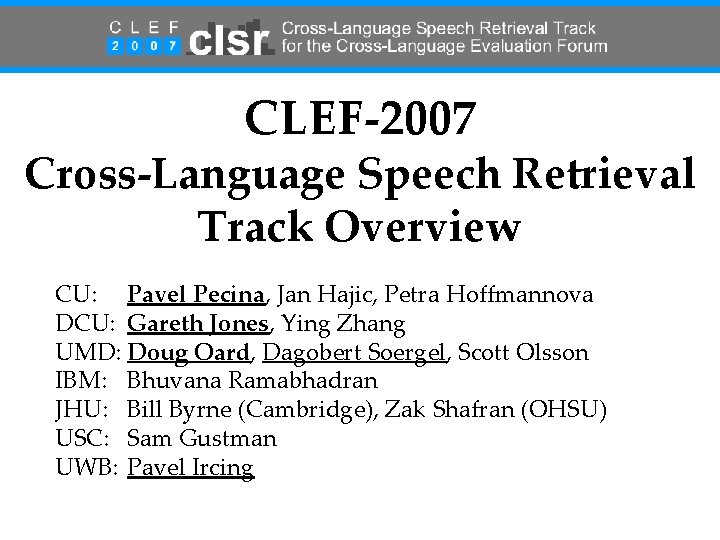 CLEF-2007 Cross-Language Speech Retrieval Track Overview CU: Pavel Pecina, Jan Hajic, Petra Hoffmannova DCU: