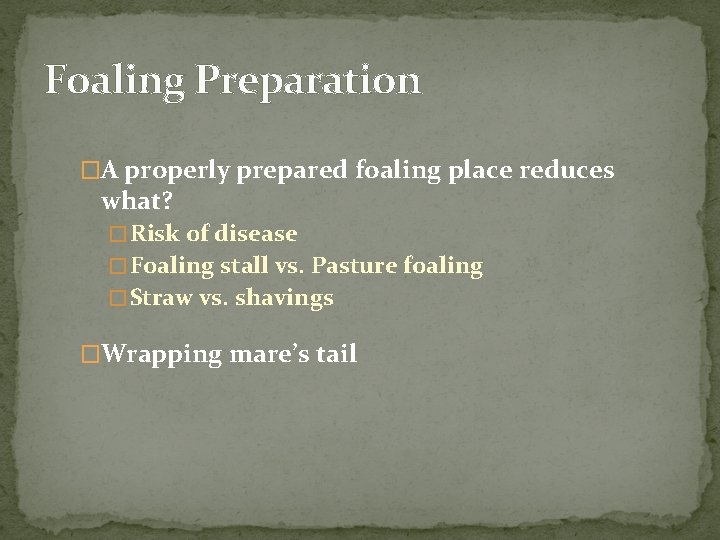 Foaling Preparation �A properly prepared foaling place reduces what? � Risk of disease �