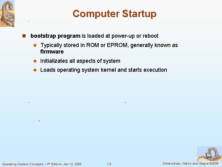 Computer Startup bootstrap program is loaded at power-up or reboot Typically stored in ROM