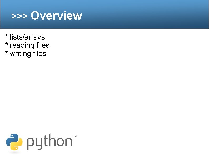 >>> Overview * lists/arrays * reading files * writing files 