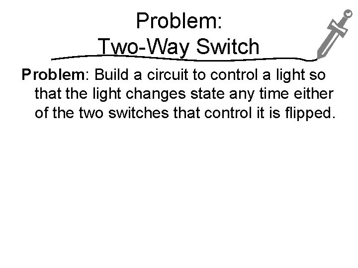 Problem: Two-Way Switch Problem: Build a circuit to control a light so that the