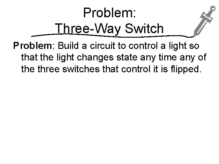 Problem: Three-Way Switch Problem: Build a circuit to control a light so that the