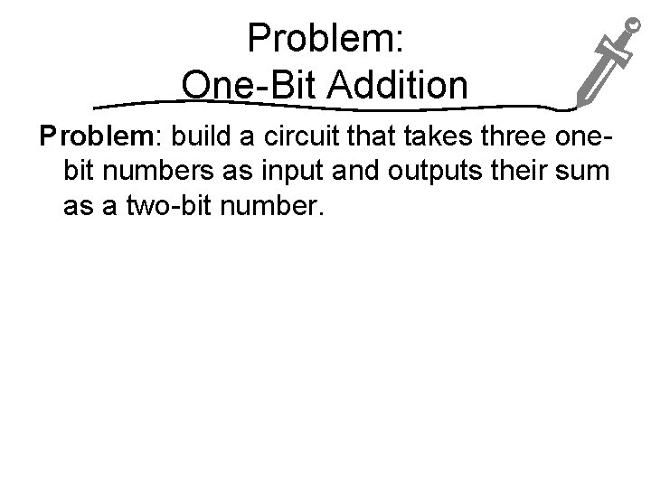 Problem: One-Bit Addition Problem: build a circuit that takes three onebit numbers as input