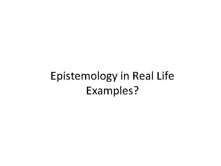 Epistemology in Real Life Examples? 