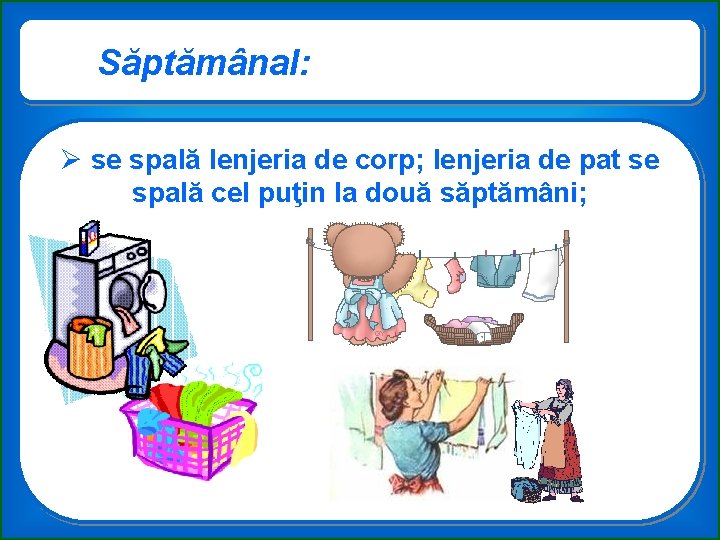 Săptămânal: Ø se spală lenjeria de corp; lenjeria de pat se spală cel puţin