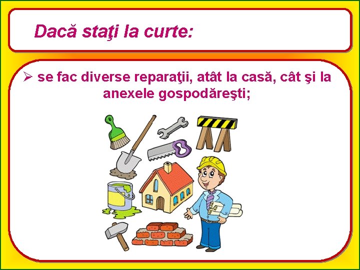 Dacă staţi la curte: Ø se fac diverse reparaţii, atât la casă, cât şi